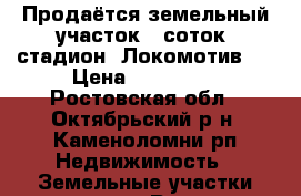 Продаётся земельный участок 6 соток, стадион “Локомотив“. › Цена ­ 250 000 - Ростовская обл., Октябрьский р-н, Каменоломни рп Недвижимость » Земельные участки продажа   . Ростовская обл.